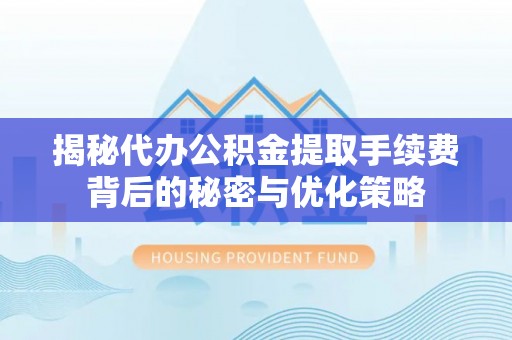 铜仁揭秘代办公积金提取手续费背后的秘密与优化策略