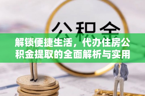 铜仁解锁便捷生活，代办住房公积金提取的全面解析与实用指南