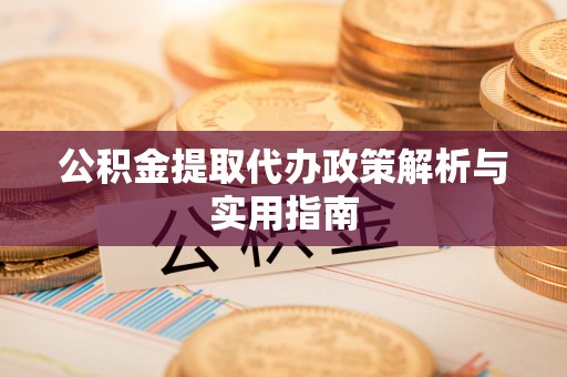 铜仁公积金提取代办政策解析与实用指南