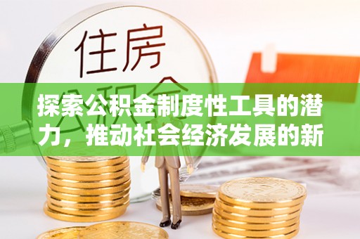 铜仁探索公积金制度性工具的潜力，推动社会经济发展的新引擎