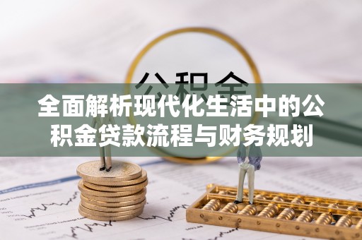 铜仁全面解析现代化生活中的公积金贷款流程与财务规划