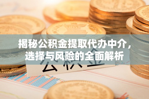 铜仁揭秘公积金提取代办中介，选择与风险的全面解析