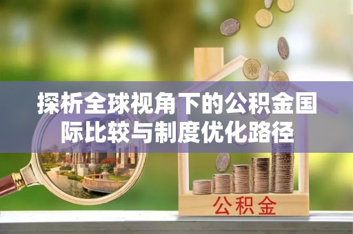铜仁探析全球视角下的公积金国际比较与制度优化路径