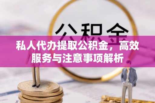 铜仁私人代办提取公积金，高效服务与注意事项解析