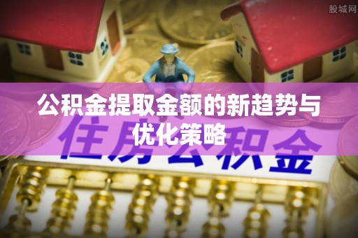 铜仁公积金提取金额的新趋势与优化策略