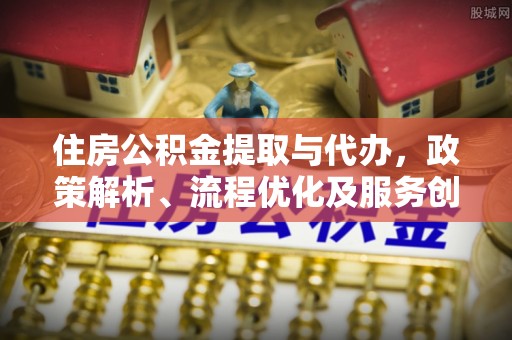 铜仁住房公积金提取与代办，政策解析、流程优化及服务创新