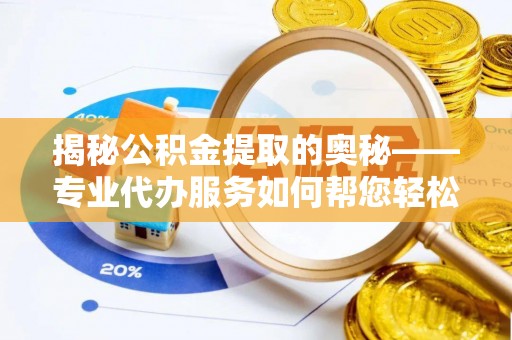 铜仁揭秘公积金提取的奥秘——专业代办服务如何帮您轻松搞定