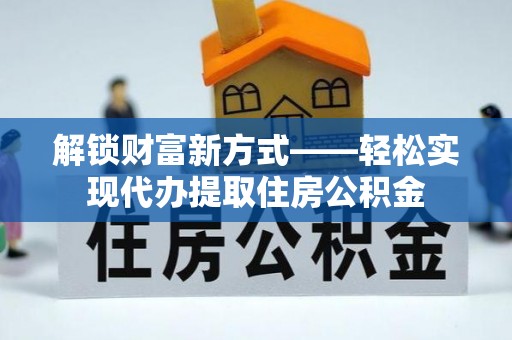 铜仁解锁财富新方式——轻松实现代办提取住房公积金