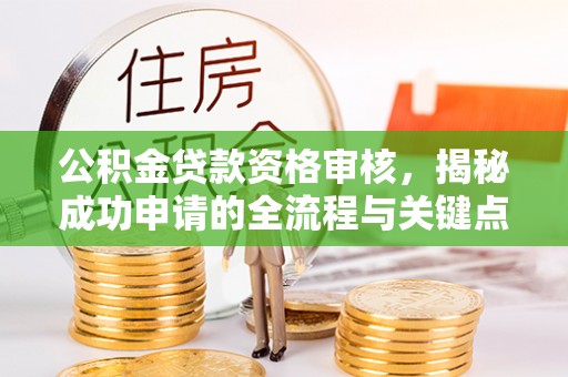 铜仁公积金贷款资格审核，揭秘成功申请的全流程与关键点