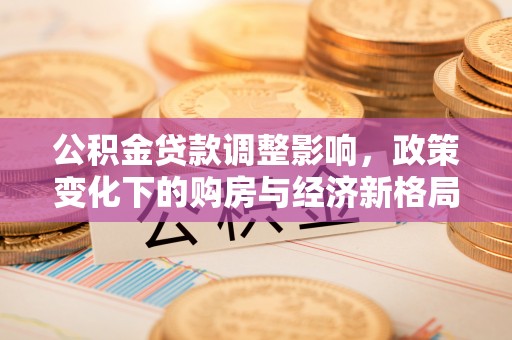 铜仁公积金贷款调整影响，政策变化下的购房与经济新格局