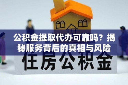 铜仁公积金提取代办可靠吗？揭秘服务背后的真相与风险