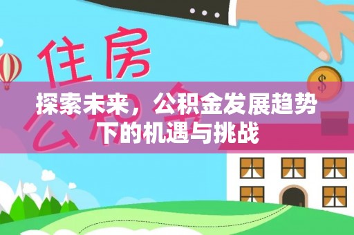 铜仁探索未来，公积金发展趋势下的机遇与挑战