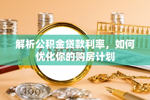 铜仁解析公积金贷款利率，如何优化你的购房计划