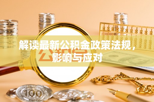 铜仁解读最新公积金政策法规，影响与应对