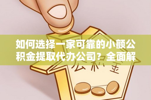 铜仁如何选择一家可靠的小额公积金提取代办公司？全面解析与指南
