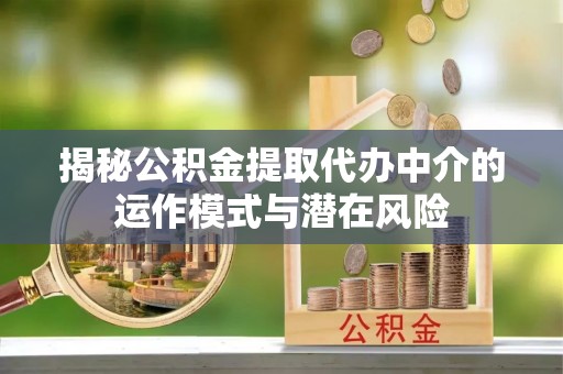 铜仁揭秘公积金提取代办中介的运作模式与潜在风险
