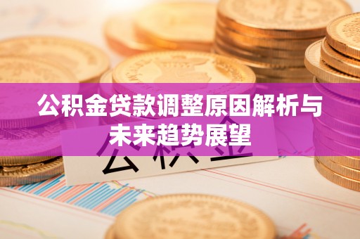 铜仁公积金贷款调整原因解析与未来趋势展望