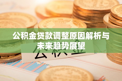 铜仁公积金贷款调整原因解析与未来趋势展望