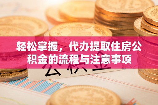 铜仁轻松掌握，代办提取住房公积金的流程与注意事项