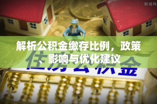 铜仁解析公积金缴存比例，政策、影响与优化建议