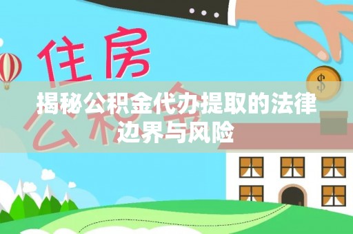 铜仁揭秘公积金代办提取的法律边界与风险