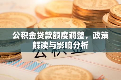 铜仁公积金贷款额度调整，政策解读与影响分析
