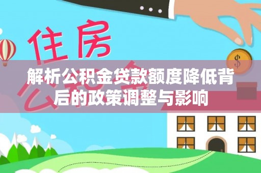 铜仁解析公积金贷款额度降低背后的政策调整与影响
