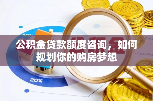铜仁公积金贷款额度咨询，如何规划你的购房梦想