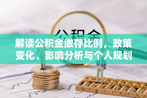 铜仁解读公积金缴存比例，政策变化、影响分析与个人规划