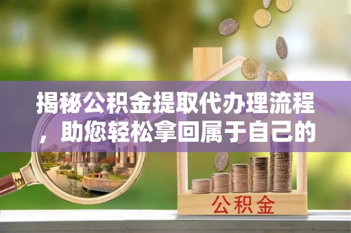 铜仁揭秘公积金提取代办理流程，助您轻松拿回属于自己的钱