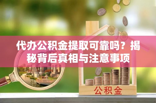 铜仁代办公积金提取可靠吗？揭秘背后真相与注意事项