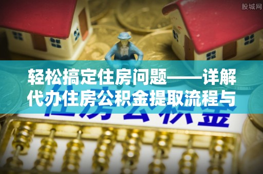 铜仁轻松搞定住房问题——详解代办住房公积金提取流程与技巧