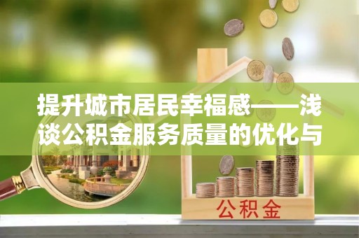 铜仁提升城市居民幸福感——浅谈公积金服务质量的优化与未来