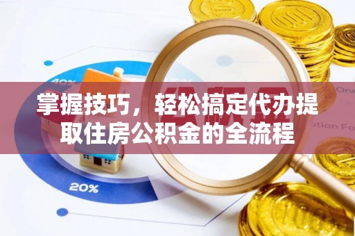 铜仁掌握技巧，轻松搞定代办提取住房公积金的全流程