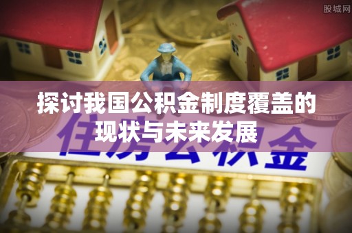 铜仁探讨我国公积金制度覆盖的现状与未来发展