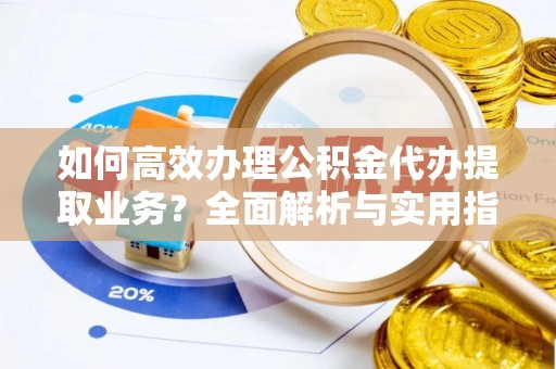 铜仁如何高效办理公积金代办提取业务？全面解析与实用指南