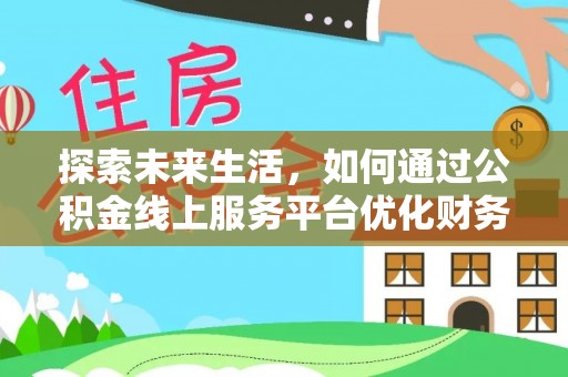 铜仁探索未来生活，如何通过公积金线上服务平台优化财务管理