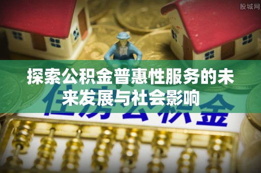 铜仁探索公积金普惠性服务的未来发展与社会影响