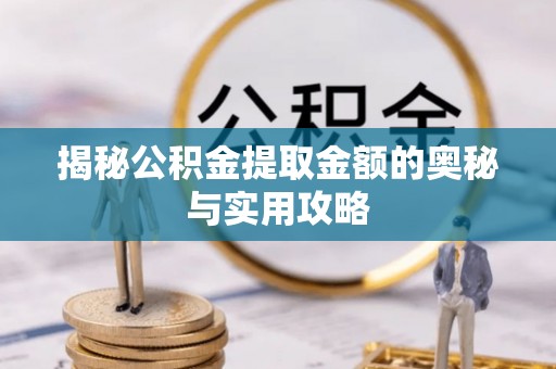 铜仁揭秘公积金提取金额的奥秘与实用攻略