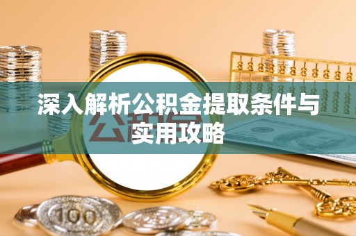 铜仁深入解析公积金提取条件与实用攻略