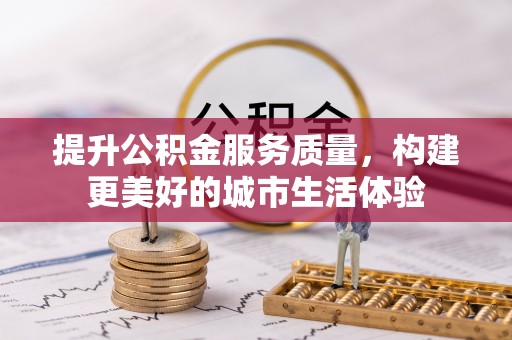 铜仁提升公积金服务质量，构建更美好的城市生活体验