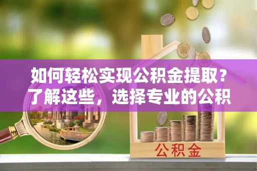 铜仁如何轻松实现公积金提取？了解这些，选择专业的公积金提取代办服务