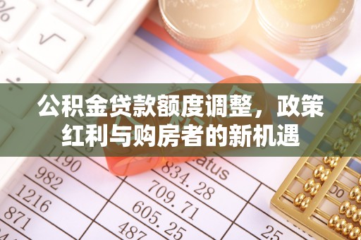铜仁公积金贷款额度调整，政策红利与购房者的新机遇