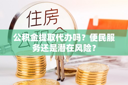 铜仁公积金提取代办吗？便民服务还是潜在风险？