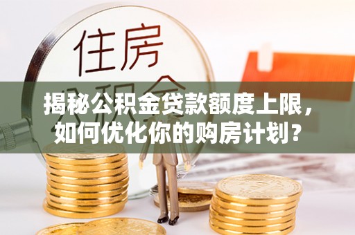 铜仁揭秘公积金贷款额度上限，如何优化你的购房计划？