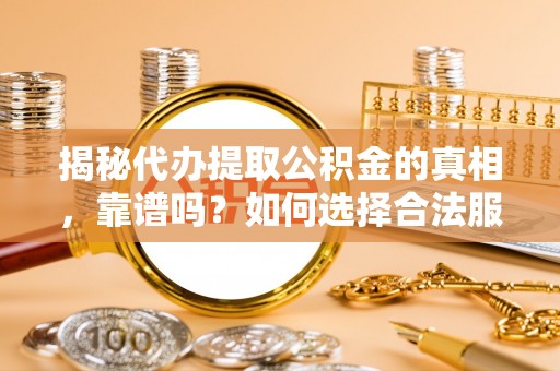 铜仁揭秘代办提取公积金的真相，靠谱吗？如何选择合法服务？