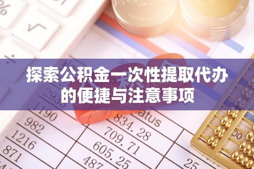 铜仁探索公积金一次性提取代办的便捷与注意事项