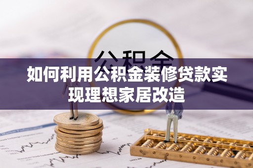 铜仁如何利用公积金装修贷款实现理想家居改造