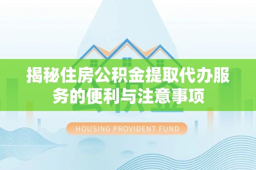 铜仁揭秘住房公积金提取代办服务的便利与注意事项