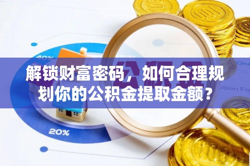 铜仁解锁财富密码，如何合理规划你的公积金提取金额？
